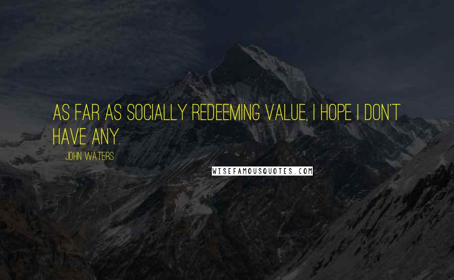 John Waters Quotes: As far as socially redeeming value, I hope I don't have any.