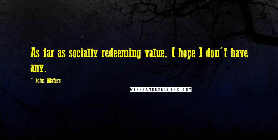 John Waters Quotes: As far as socially redeeming value, I hope I don't have any.
