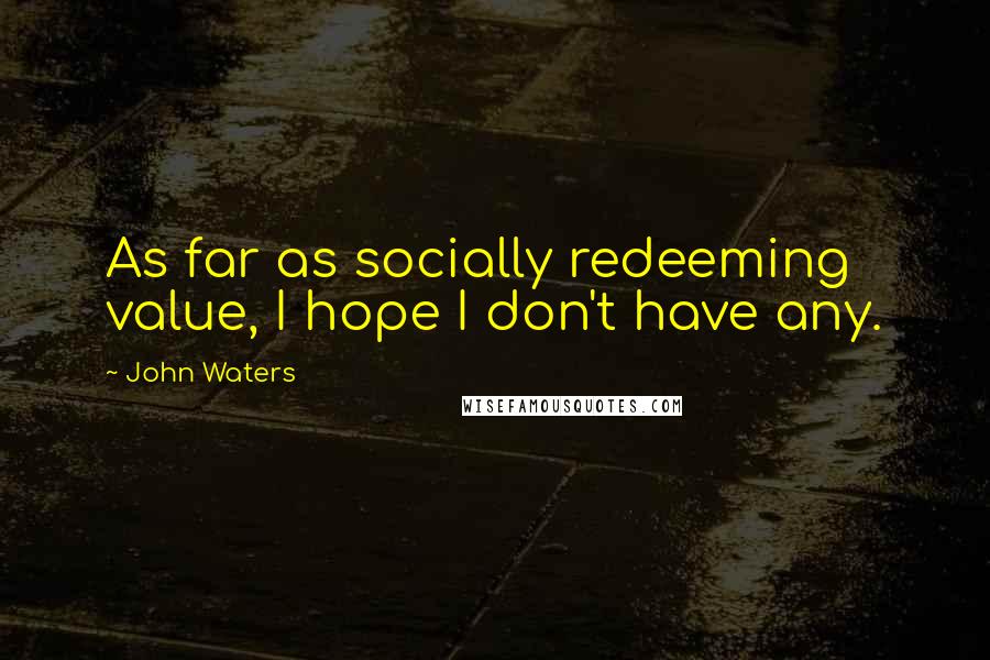 John Waters Quotes: As far as socially redeeming value, I hope I don't have any.