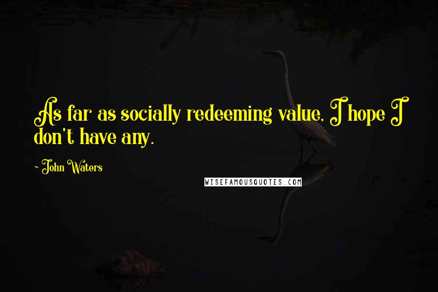 John Waters Quotes: As far as socially redeeming value, I hope I don't have any.