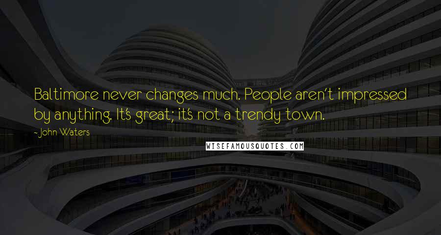 John Waters Quotes: Baltimore never changes much. People aren't impressed by anything. It's great; it's not a trendy town.