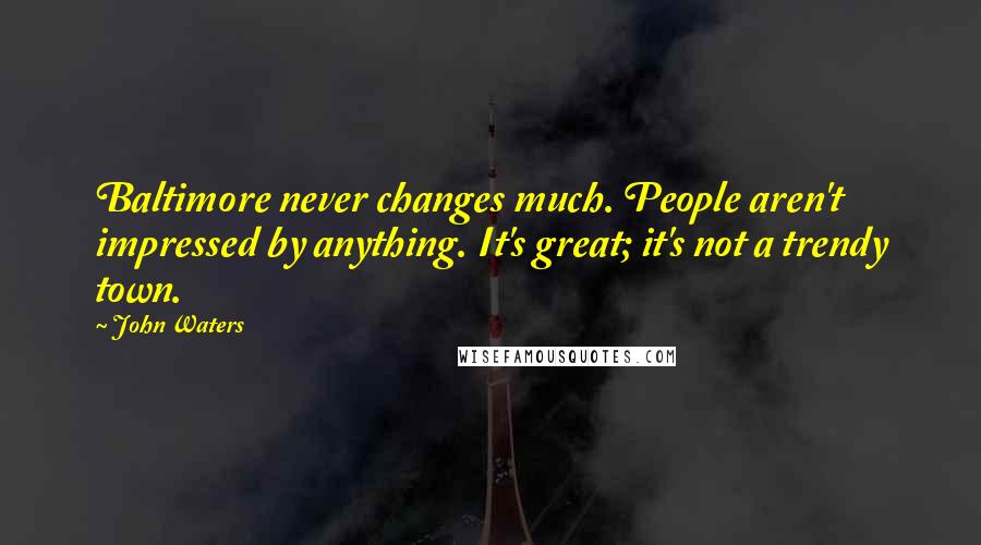 John Waters Quotes: Baltimore never changes much. People aren't impressed by anything. It's great; it's not a trendy town.