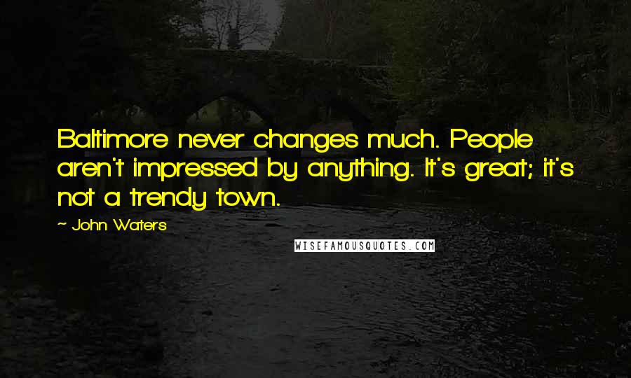 John Waters Quotes: Baltimore never changes much. People aren't impressed by anything. It's great; it's not a trendy town.