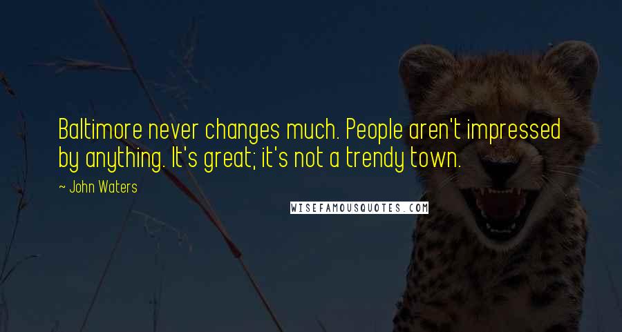 John Waters Quotes: Baltimore never changes much. People aren't impressed by anything. It's great; it's not a trendy town.