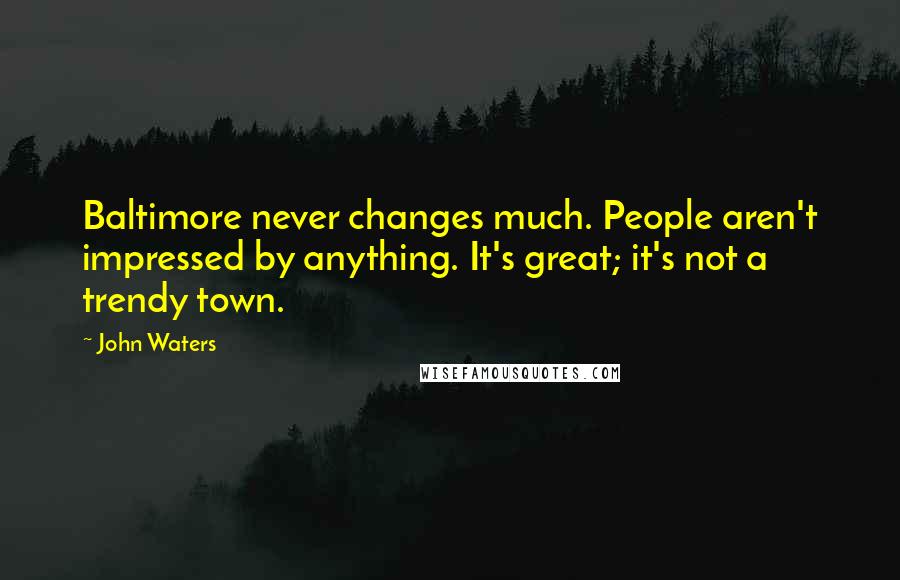 John Waters Quotes: Baltimore never changes much. People aren't impressed by anything. It's great; it's not a trendy town.