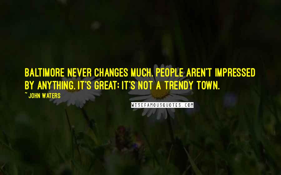 John Waters Quotes: Baltimore never changes much. People aren't impressed by anything. It's great; it's not a trendy town.