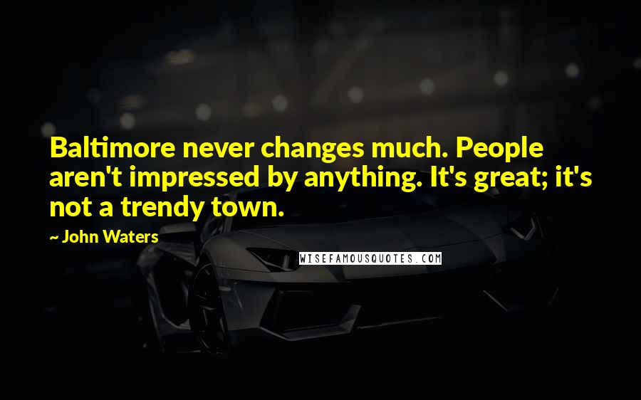 John Waters Quotes: Baltimore never changes much. People aren't impressed by anything. It's great; it's not a trendy town.