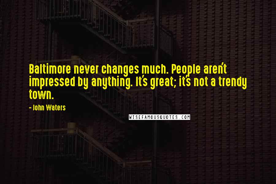 John Waters Quotes: Baltimore never changes much. People aren't impressed by anything. It's great; it's not a trendy town.