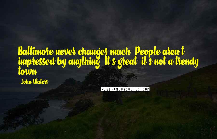 John Waters Quotes: Baltimore never changes much. People aren't impressed by anything. It's great; it's not a trendy town.