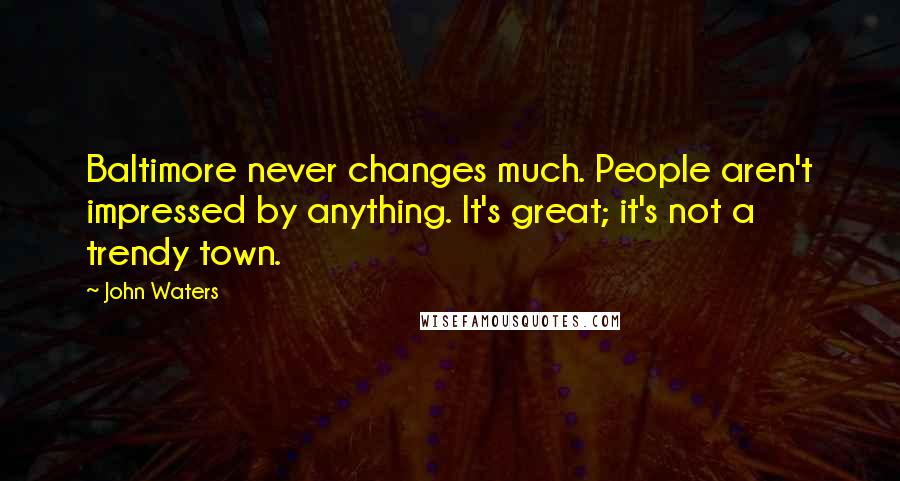 John Waters Quotes: Baltimore never changes much. People aren't impressed by anything. It's great; it's not a trendy town.