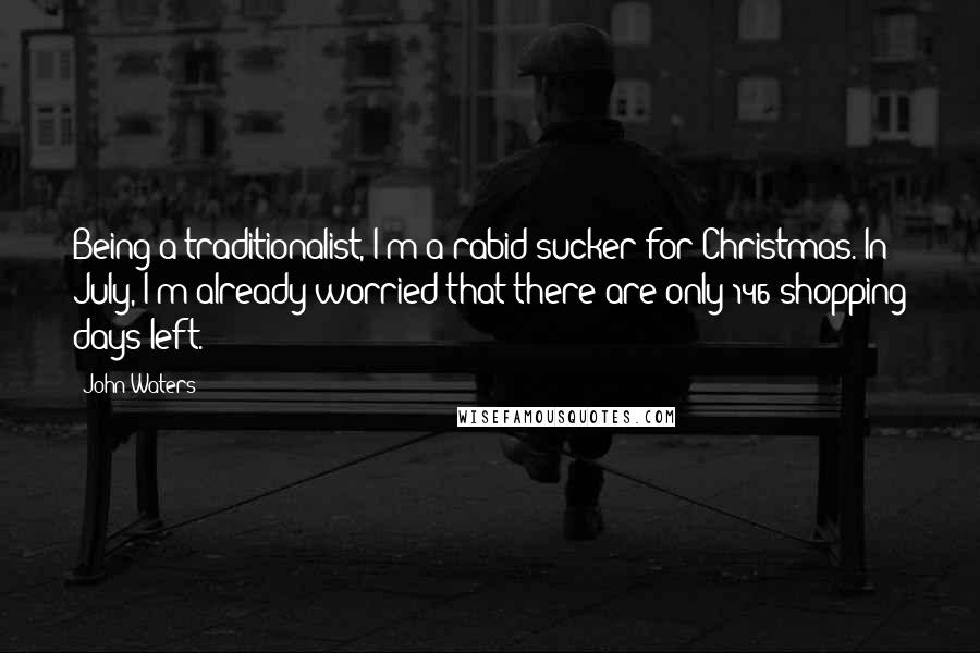 John Waters Quotes: Being a traditionalist, I'm a rabid sucker for Christmas. In July, I'm already worried that there are only 146 shopping days left.