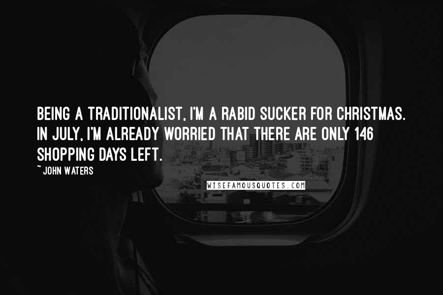 John Waters Quotes: Being a traditionalist, I'm a rabid sucker for Christmas. In July, I'm already worried that there are only 146 shopping days left.