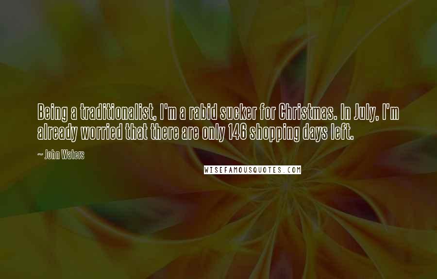 John Waters Quotes: Being a traditionalist, I'm a rabid sucker for Christmas. In July, I'm already worried that there are only 146 shopping days left.