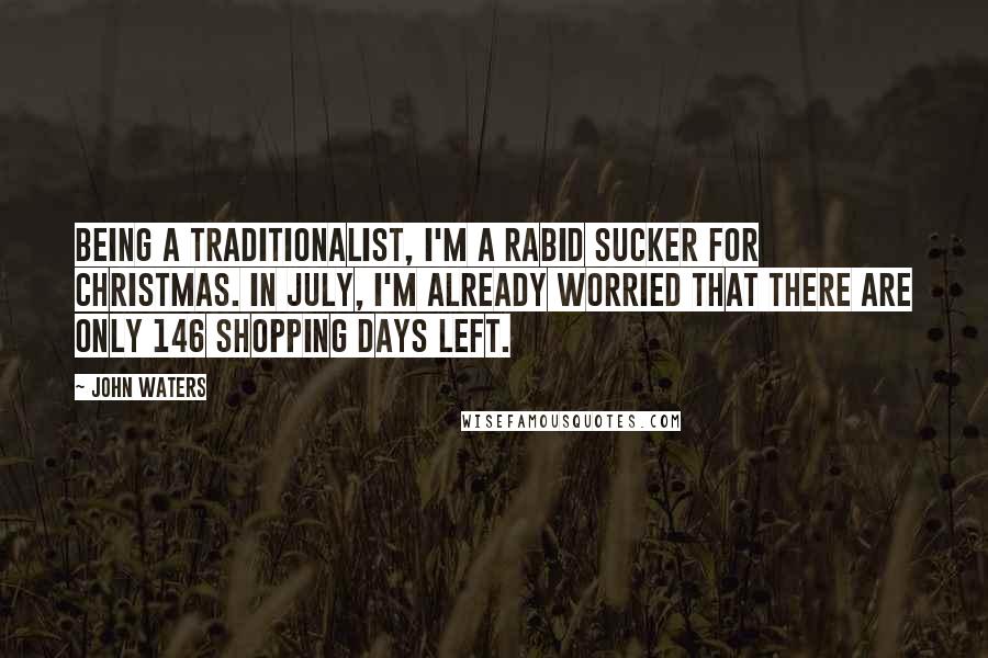 John Waters Quotes: Being a traditionalist, I'm a rabid sucker for Christmas. In July, I'm already worried that there are only 146 shopping days left.