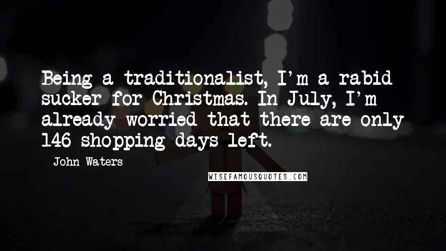 John Waters Quotes: Being a traditionalist, I'm a rabid sucker for Christmas. In July, I'm already worried that there are only 146 shopping days left.