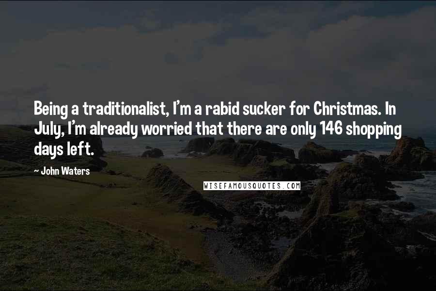 John Waters Quotes: Being a traditionalist, I'm a rabid sucker for Christmas. In July, I'm already worried that there are only 146 shopping days left.