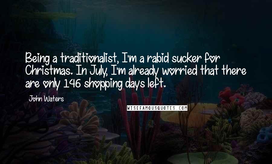 John Waters Quotes: Being a traditionalist, I'm a rabid sucker for Christmas. In July, I'm already worried that there are only 146 shopping days left.