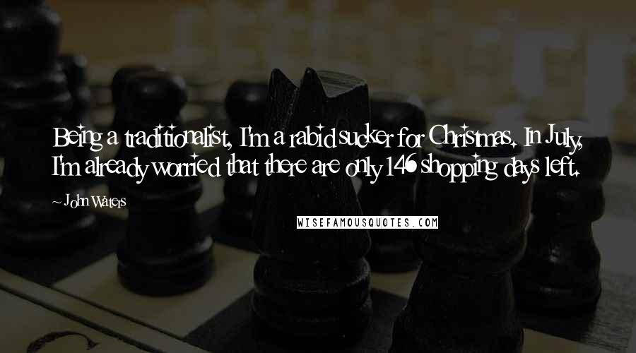 John Waters Quotes: Being a traditionalist, I'm a rabid sucker for Christmas. In July, I'm already worried that there are only 146 shopping days left.