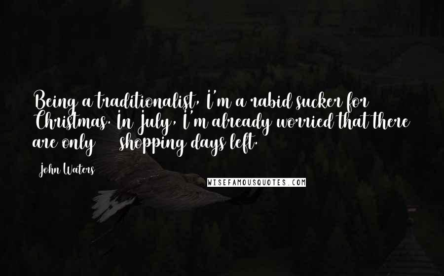 John Waters Quotes: Being a traditionalist, I'm a rabid sucker for Christmas. In July, I'm already worried that there are only 146 shopping days left.