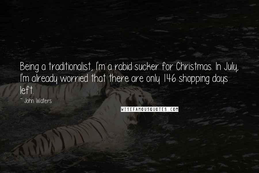 John Waters Quotes: Being a traditionalist, I'm a rabid sucker for Christmas. In July, I'm already worried that there are only 146 shopping days left.