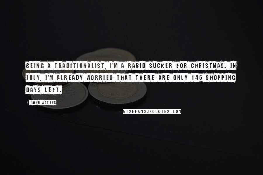 John Waters Quotes: Being a traditionalist, I'm a rabid sucker for Christmas. In July, I'm already worried that there are only 146 shopping days left.