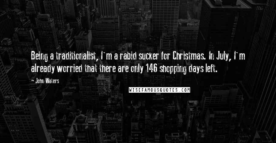 John Waters Quotes: Being a traditionalist, I'm a rabid sucker for Christmas. In July, I'm already worried that there are only 146 shopping days left.