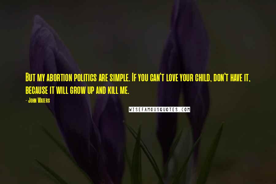 John Waters Quotes: But my abortion politics are simple. If you can't love your child, don't have it, because it will grow up and kill me.