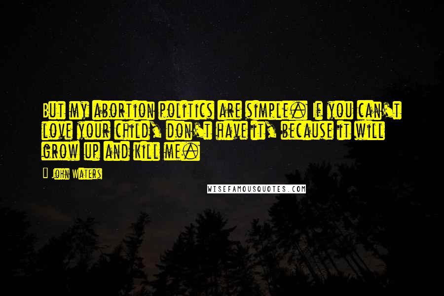 John Waters Quotes: But my abortion politics are simple. If you can't love your child, don't have it, because it will grow up and kill me.