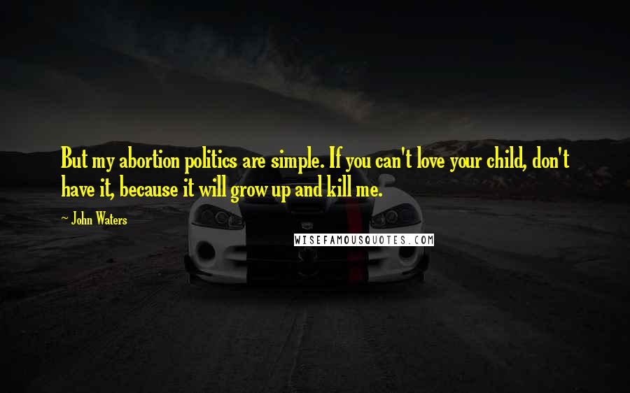 John Waters Quotes: But my abortion politics are simple. If you can't love your child, don't have it, because it will grow up and kill me.
