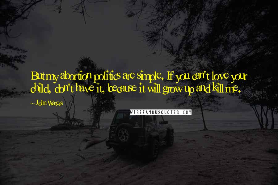 John Waters Quotes: But my abortion politics are simple. If you can't love your child, don't have it, because it will grow up and kill me.