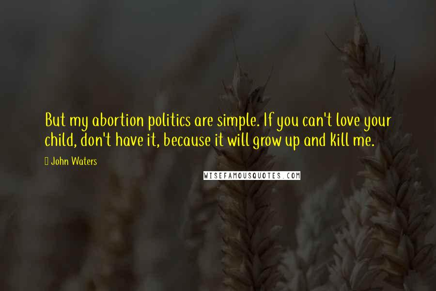 John Waters Quotes: But my abortion politics are simple. If you can't love your child, don't have it, because it will grow up and kill me.