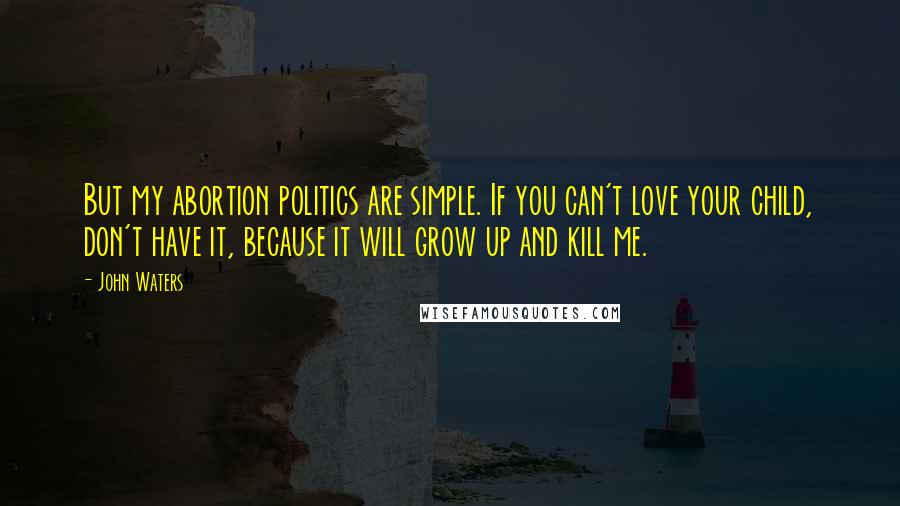 John Waters Quotes: But my abortion politics are simple. If you can't love your child, don't have it, because it will grow up and kill me.