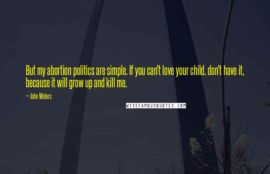 John Waters Quotes: But my abortion politics are simple. If you can't love your child, don't have it, because it will grow up and kill me.