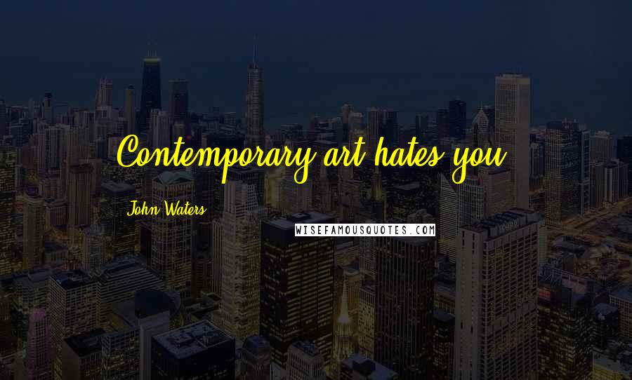 John Waters Quotes: Contemporary art hates you.