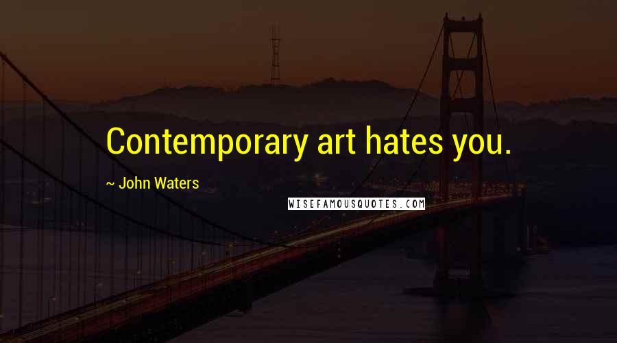 John Waters Quotes: Contemporary art hates you.