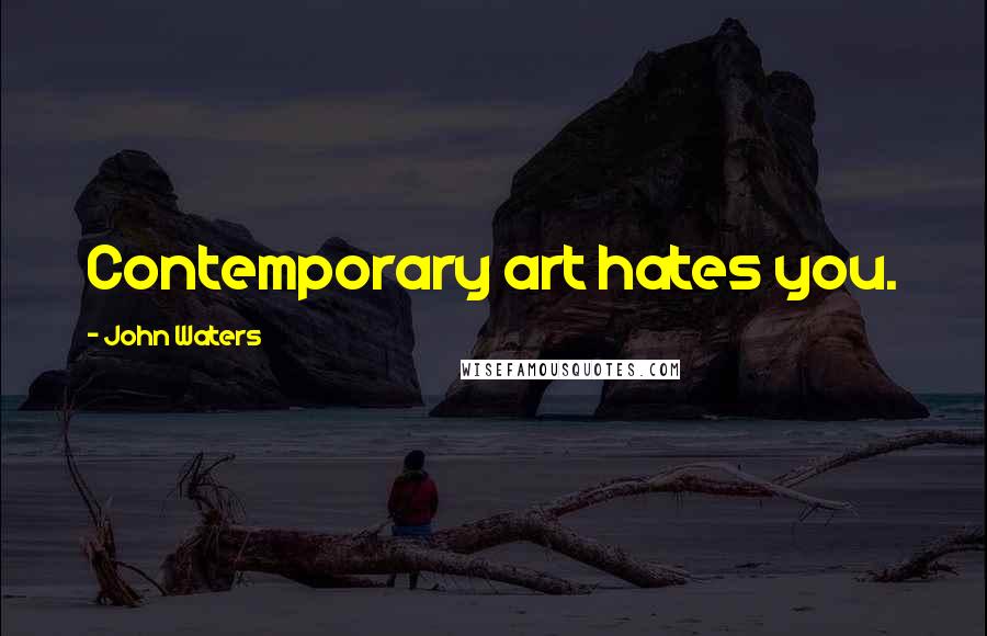 John Waters Quotes: Contemporary art hates you.