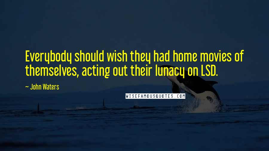 John Waters Quotes: Everybody should wish they had home movies of themselves, acting out their lunacy on LSD.