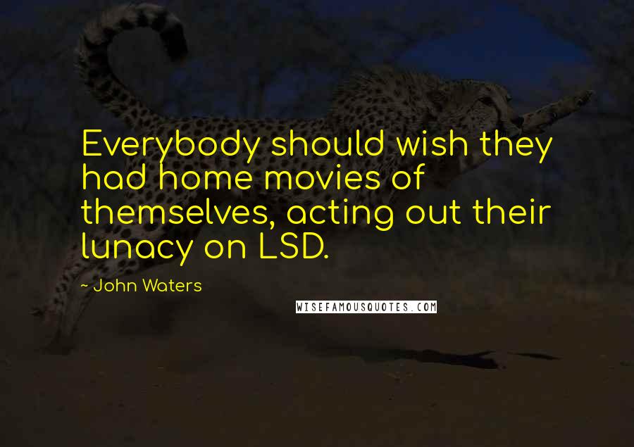 John Waters Quotes: Everybody should wish they had home movies of themselves, acting out their lunacy on LSD.