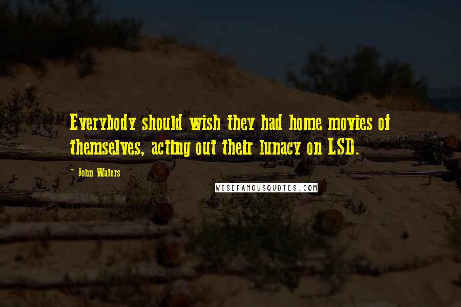 John Waters Quotes: Everybody should wish they had home movies of themselves, acting out their lunacy on LSD.