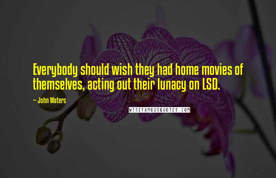 John Waters Quotes: Everybody should wish they had home movies of themselves, acting out their lunacy on LSD.