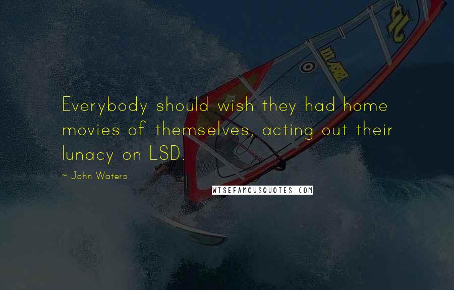 John Waters Quotes: Everybody should wish they had home movies of themselves, acting out their lunacy on LSD.