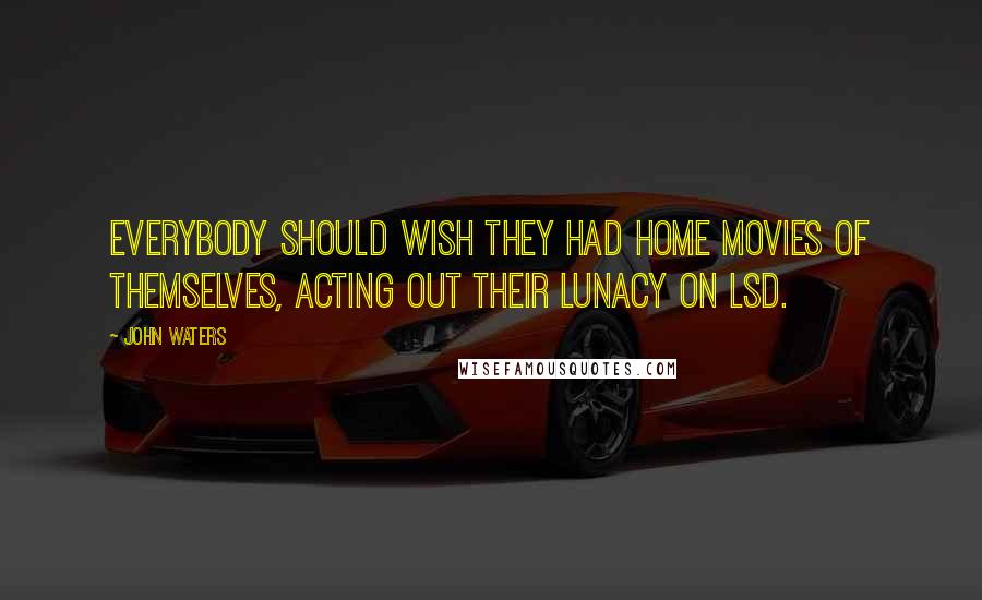 John Waters Quotes: Everybody should wish they had home movies of themselves, acting out their lunacy on LSD.