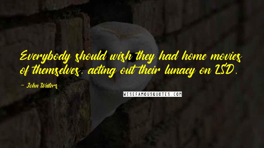John Waters Quotes: Everybody should wish they had home movies of themselves, acting out their lunacy on LSD.