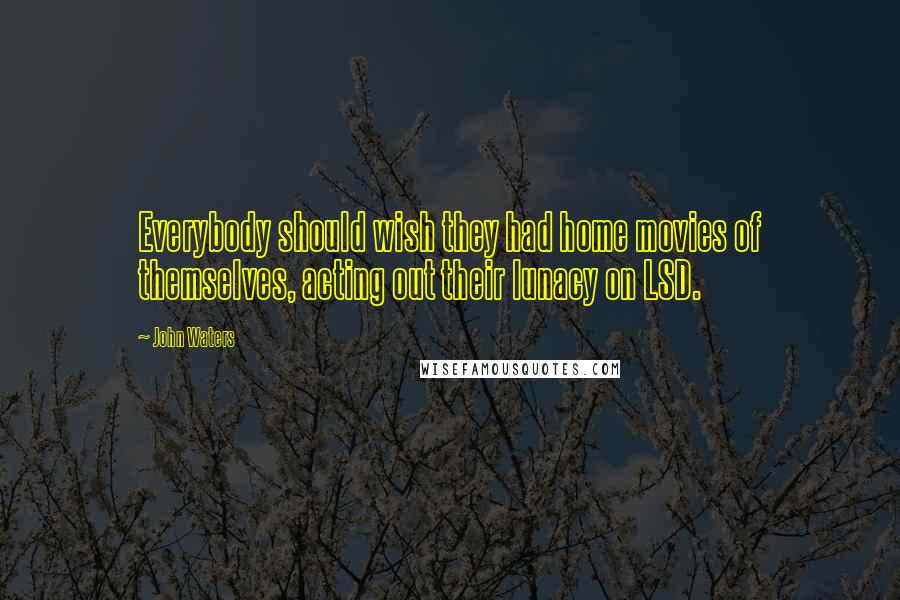 John Waters Quotes: Everybody should wish they had home movies of themselves, acting out their lunacy on LSD.
