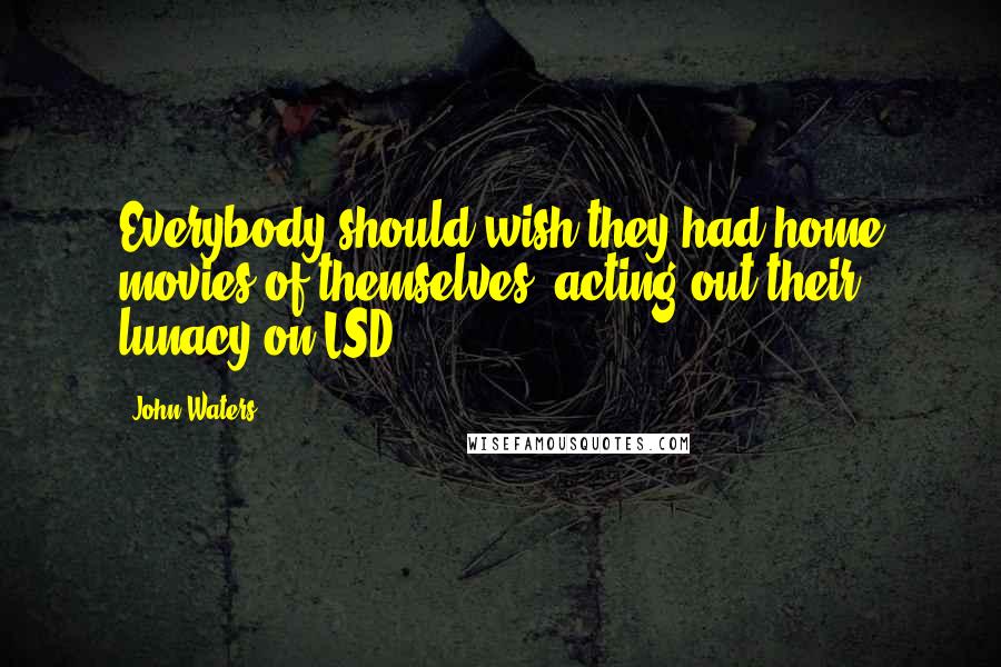 John Waters Quotes: Everybody should wish they had home movies of themselves, acting out their lunacy on LSD.