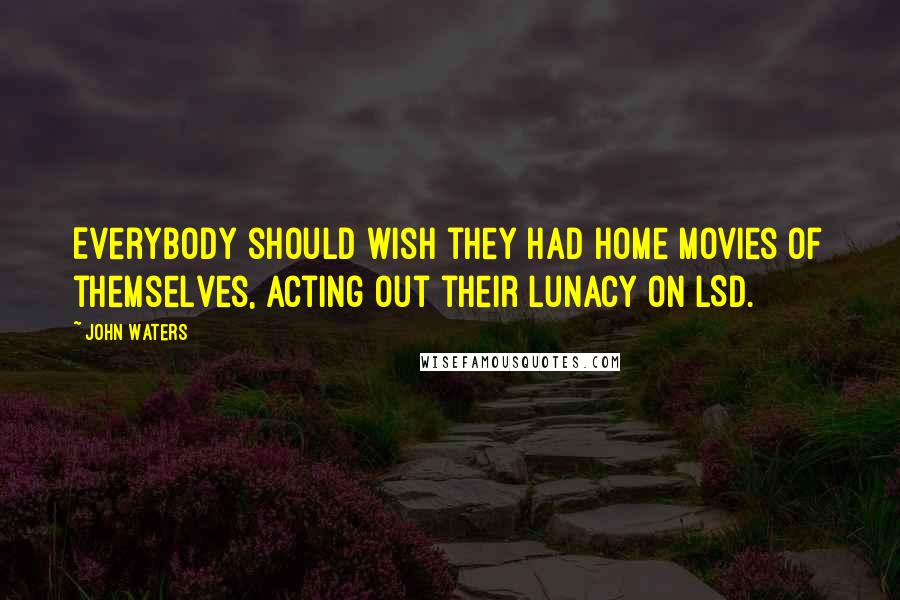 John Waters Quotes: Everybody should wish they had home movies of themselves, acting out their lunacy on LSD.