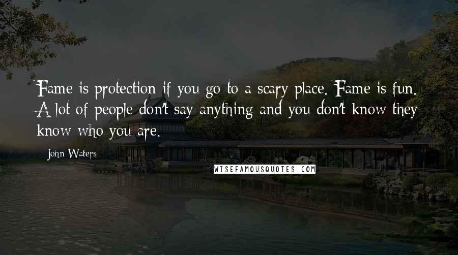 John Waters Quotes: Fame is protection if you go to a scary place. Fame is fun. A lot of people don't say anything and you don't know they know who you are.