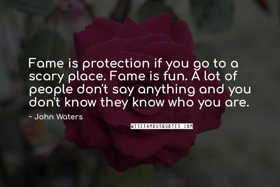 John Waters Quotes: Fame is protection if you go to a scary place. Fame is fun. A lot of people don't say anything and you don't know they know who you are.