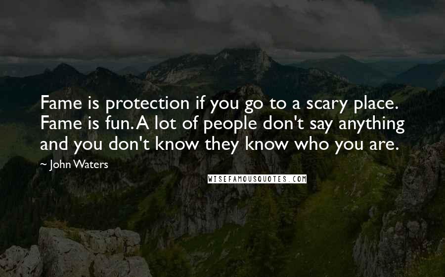 John Waters Quotes: Fame is protection if you go to a scary place. Fame is fun. A lot of people don't say anything and you don't know they know who you are.