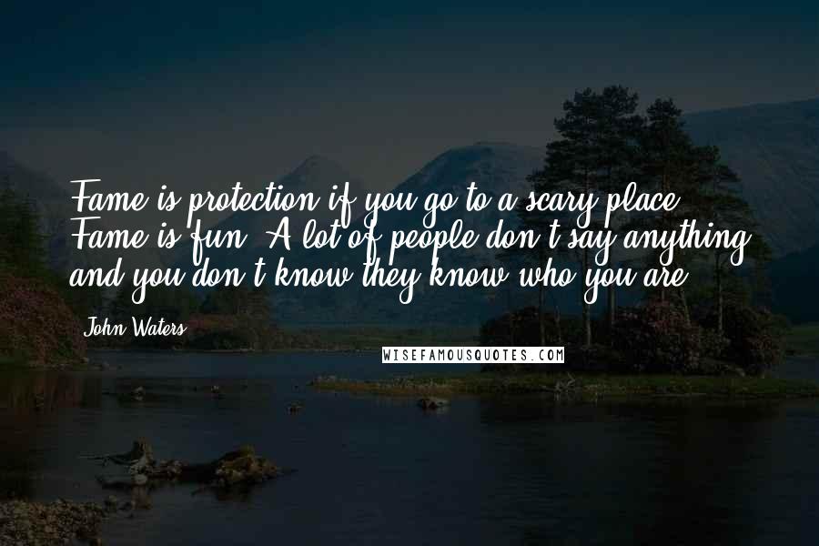 John Waters Quotes: Fame is protection if you go to a scary place. Fame is fun. A lot of people don't say anything and you don't know they know who you are.